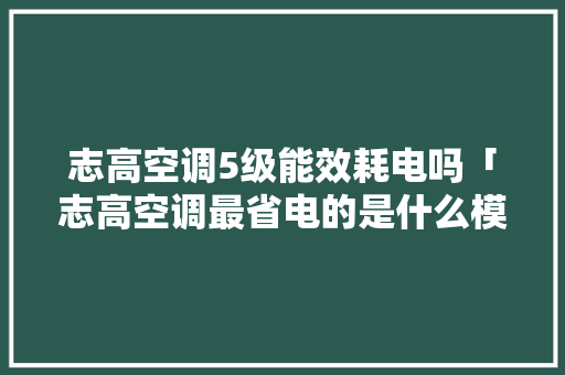 志高空调5级能效耗电吗「志高空调最省电的是什么模式」 志高空调5级能效耗电吗「志高空调最省电的是什么模式」 居家维修