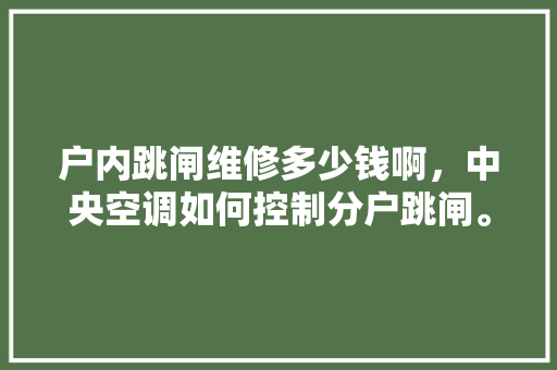 户内跳闸维修多少钱啊，中央空调如何控制分户跳闸。 户内跳闸维修多少钱啊，中央空调如何控制分户跳闸。 户内维修