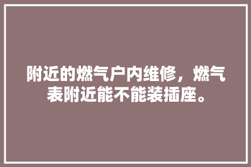 附近的燃气户内维修，燃气表附近能不能装插座。 附近的燃气户内维修，燃气表附近能不能装插座。 户内维修