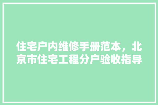 住宅户内维修手册范本，北京市住宅工程分户验收指导手册。 住宅户内维修手册范本，北京市住宅工程分户验收指导手册。 户内维修