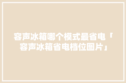 容声冰箱哪个模式最省电「容声冰箱省电档位图片」 容声冰箱哪个模式最省电「容声冰箱省电档位图片」 户内维修
