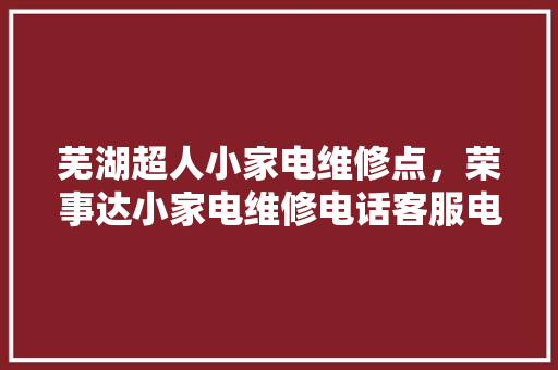 芜湖超人小家电维修点，荣事达小家电维修电话客服电话。 芜湖超人小家电维修点，荣事达小家电维修电话客服电话。 家电维修