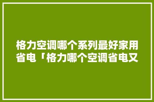 格力空调哪个系列最好家用省电「格力哪个空调省电又好用」 格力空调哪个系列最好家用省电「格力哪个空调省电又好用」 墙体维修