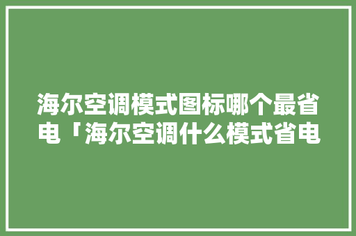 海尔空调模式图标哪个最省电「海尔空调什么模式省电又凉快」 海尔空调模式图标哪个最省电「海尔空调什么模式省电又凉快」 墙体维修