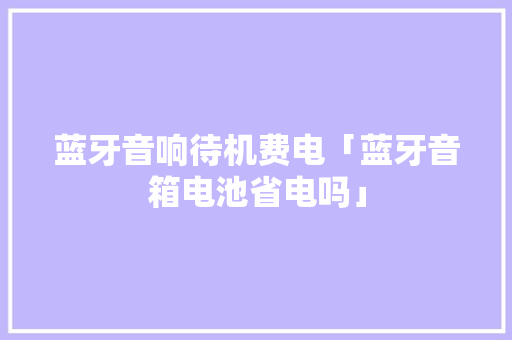 蓝牙音响待机费电「蓝牙音箱电池省电吗」 蓝牙音响待机费电「蓝牙音箱电池省电吗」 家电维修