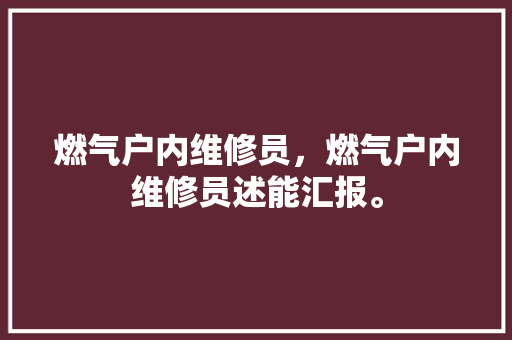 燃气户内维修员，燃气户内维修员述能汇报。 燃气户内维修员，燃气户内维修员述能汇报。 户内维修