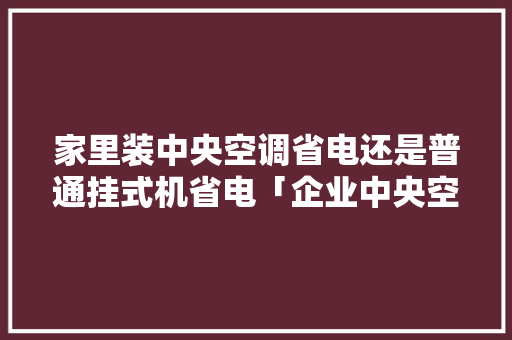 家里装中央空调省电还是普通挂式机省电「企业中央空调省电方法有哪些」 家里装中央空调省电还是普通挂式机省电「企业中央空调省电方法有哪些」 户内维修