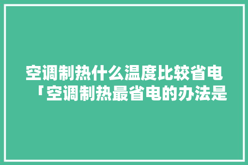 空调制热什么温度比较省电「空调制热最省电的办法是什么」 空调制热什么温度比较省电「空调制热最省电的办法是什么」 户内维修
