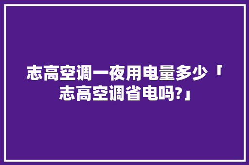 志高空调一夜用电量多少「志高空调省电吗?」 志高空调一夜用电量多少「志高空调省电吗?」 家电维修
