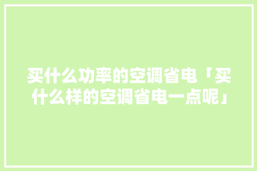 买什么功率的空调省电「买什么样的空调省电一点呢」 买什么功率的空调省电「买什么样的空调省电一点呢」 墙体维修