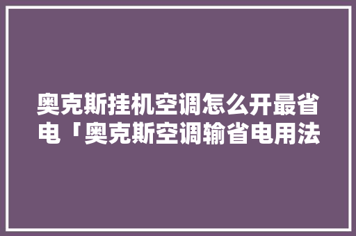 奥克斯挂机空调怎么开最省电「奥克斯空调输省电用法视频」 奥克斯挂机空调怎么开最省电「奥克斯空调输省电用法视频」 厨房维修