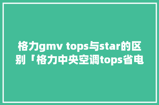格力gmv tops与star的区别「格力中央空调tops省电吗」 格力gmv tops与star的区别「格力中央空调tops省电吗」 户内维修