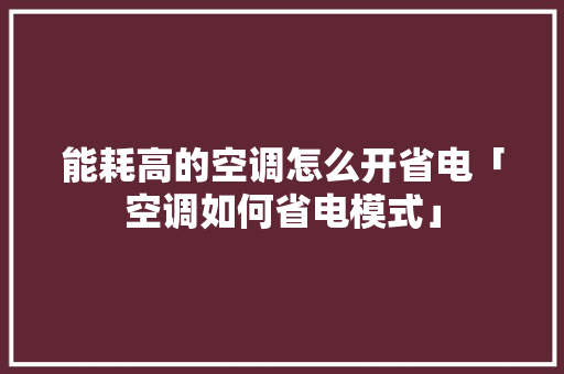 能耗高的空调怎么开省电「空调如何省电模式」 能耗高的空调怎么开省电「空调如何省电模式」 墙体维修