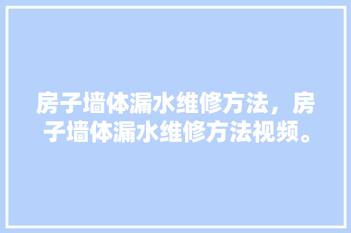 房子墙体漏水维修方法，房子墙体漏水维修方法视频。 房子墙体漏水维修方法，房子墙体漏水维修方法视频。 墙体维修
