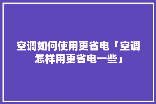 空调如何使用更省电「空调怎样用更省电一些」 空调如何使用更省电「空调怎样用更省电一些」 厨房维修