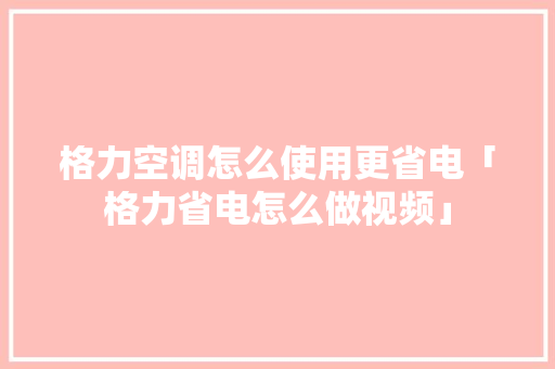 格力空调怎么使用更省电「格力省电怎么做视频」 格力空调怎么使用更省电「格力省电怎么做视频」 户内维修