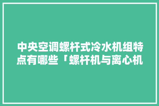 中央空调螺杆式冷水机组特点有哪些「螺杆机与离心机如何省电呢」 中央空调螺杆式冷水机组特点有哪些「螺杆机与离心机如何省电呢」 厨房维修