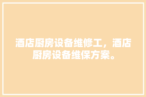 酒店厨房设备维修工，酒店厨房设备维保方案。 酒店厨房设备维修工，酒店厨房设备维保方案。 厨房维修