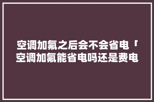 空调加氟之后会不会省电「空调加氟能省电吗还是费电」 空调加氟之后会不会省电「空调加氟能省电吗还是费电」 户内维修