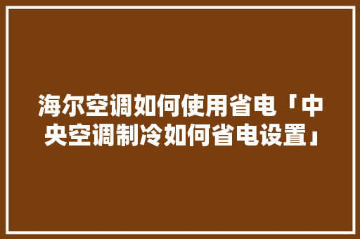 海尔空调如何使用省电「中央空调制冷如何省电设置」 海尔空调如何使用省电「中央空调制冷如何省电设置」 户内维修