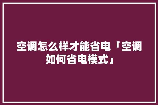 空调怎么样才能省电「空调如何省电模式」 空调怎么样才能省电「空调如何省电模式」 家电维修