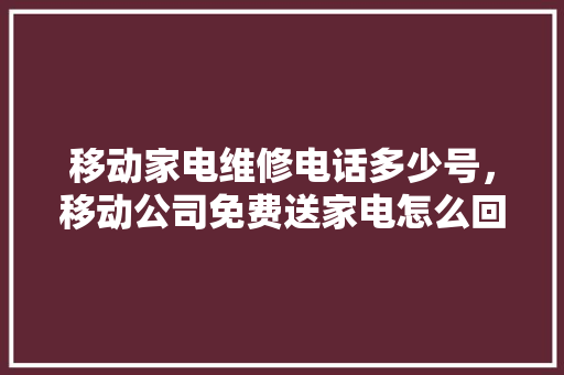 移动家电维修电话多少号，移动公司免费送家电怎么回事。 移动家电维修电话多少号，移动公司免费送家电怎么回事。 户内维修