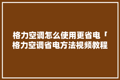 格力空调怎么使用更省电「格力空调省电方法视频教程」 格力空调怎么使用更省电「格力空调省电方法视频教程」 户内维修