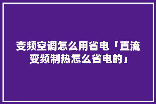 变频空调怎么用省电「直流变频制热怎么省电的」 变频空调怎么用省电「直流变频制热怎么省电的」 厨房维修