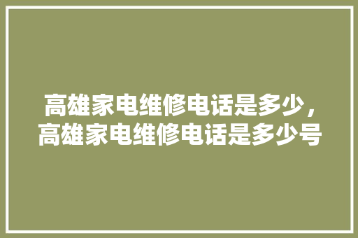 高雄家电维修电话是多少，高雄家电维修电话是多少号。 高雄家电维修电话是多少，高雄家电维修电话是多少号。 居家维修
