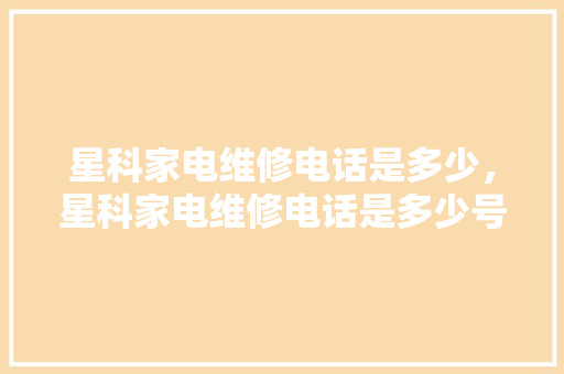 星科家电维修电话是多少，星科家电维修电话是多少号。 星科家电维修电话是多少，星科家电维修电话是多少号。 墙体维修