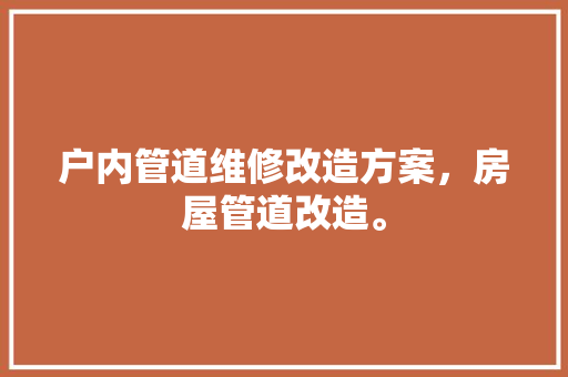 户内管道维修改造方案，房屋管道改造。 户内管道维修改造方案，房屋管道改造。 户内维修