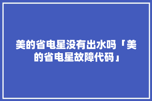美的省电星没有出水吗「美的省电星故障代码」 美的省电星没有出水吗「美的省电星故障代码」 居家维修