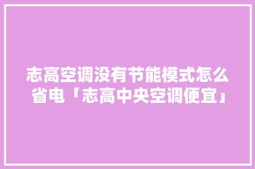 志高空调没有节能模式怎么省电「志高中央空调便宜」 志高空调没有节能模式怎么省电「志高中央空调便宜」 厨房维修