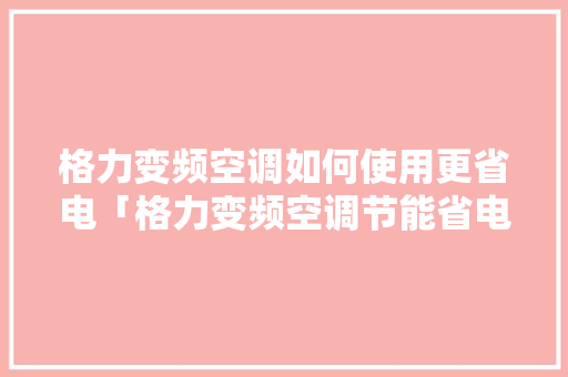 格力变频空调如何使用更省电「格力变频空调节能省电吗知乎」 格力变频空调如何使用更省电「格力变频空调节能省电吗知乎」 墙体维修