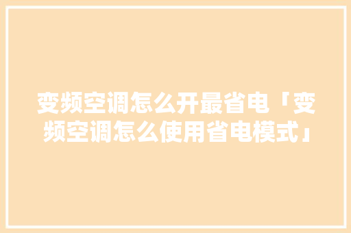 变频空调怎么开最省电「变频空调怎么使用省电模式」 变频空调怎么开最省电「变频空调怎么使用省电模式」 居家维修