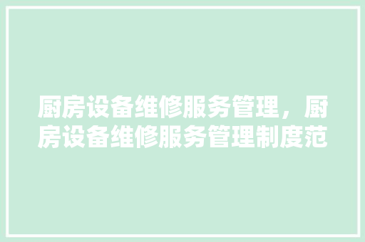 厨房设备维修服务管理，厨房设备维修服务管理制度范本。 厨房设备维修服务管理，厨房设备维修服务管理制度范本。 厨房维修