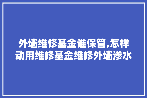 外墙维修基金谁保管,怎样
动用维修基金维修外墙渗水?。 外墙维修基金谁保管,怎样
动用维修基金维修外墙渗水?。 墙体维修