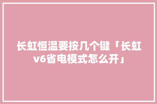 长虹恒温要按几个键「长虹v6省电模式怎么开」 长虹恒温要按几个键「长虹v6省电模式怎么开」 家电维修