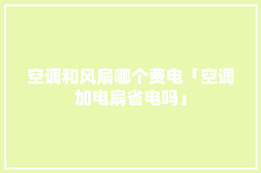 空调和风扇哪个费电「空调加电扇省电吗」 空调和风扇哪个费电「空调加电扇省电吗」 居家维修