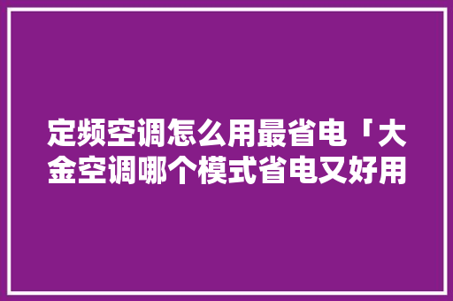 定频空调怎么用最省电「大金空调哪个模式省电又好用」 定频空调怎么用最省电「大金空调哪个模式省电又好用」 墙体维修