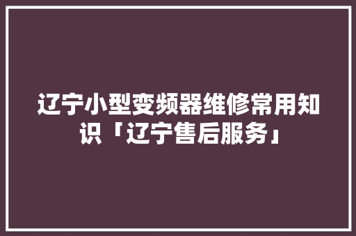 辽宁小型变频器维修常用知识「辽宁售后服务」 辽宁小型变频器维修常用知识「辽宁售后服务」 居家维修