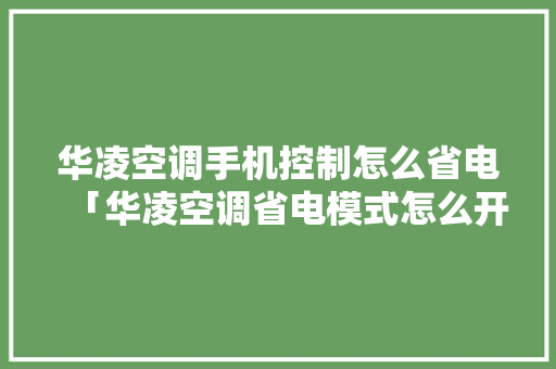 华凌空调手机控制怎么省电「华凌空调省电模式怎么开」 华凌空调手机控制怎么省电「华凌空调省电模式怎么开」 户内维修