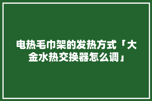 电热毛巾架的发热方式「大金水热交换器怎么调」 电热毛巾架的发热方式「大金水热交换器怎么调」 墙体维修