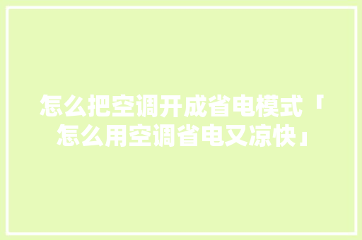 怎么把空调开成省电模式「怎么用空调省电又凉快」 怎么把空调开成省电模式「怎么用空调省电又凉快」 厨房维修