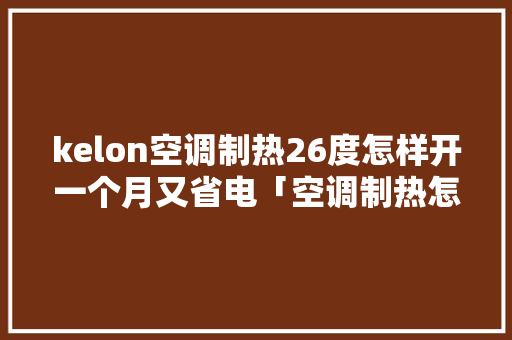kelon空调制热26度怎样开一个月又省电「空调制热怎样省电而且效果更好」 kelon空调制热26度怎样开一个月又省电「空调制热怎样省电而且效果更好」 家电维修