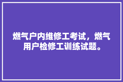 燃气户内维修工考试，燃气用户检修工训练试题。 燃气户内维修工考试，燃气用户检修工训练试题。 户内维修