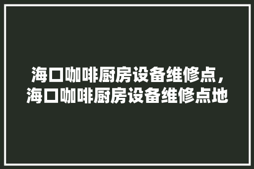 海口咖啡厨房设备维修点，海口咖啡厨房设备维修点地址。 海口咖啡厨房设备维修点，海口咖啡厨房设备维修点地址。 厨房维修