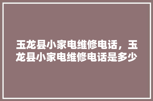 玉龙县小家电维修电话，玉龙县小家电维修电话是多少。 玉龙县小家电维修电话，玉龙县小家电维修电话是多少。 家电维修