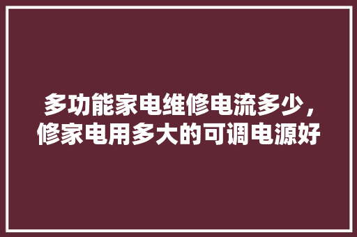 多功能家电维修电流多少，修家电用多大的可调电源好。 多功能家电维修电流多少，修家电用多大的可调电源好。 户内维修