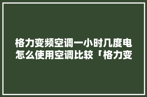 格力变频空调一小时几度电怎么使用空调比较「格力变频空调省电么吗」 格力变频空调一小时几度电怎么使用空调比较「格力变频空调省电么吗」 厨房维修